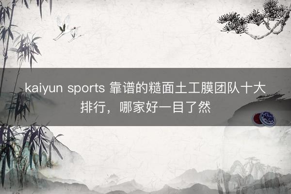 kaiyun sports 靠谱的糙面土工膜团队十大排行，哪家好一目了然