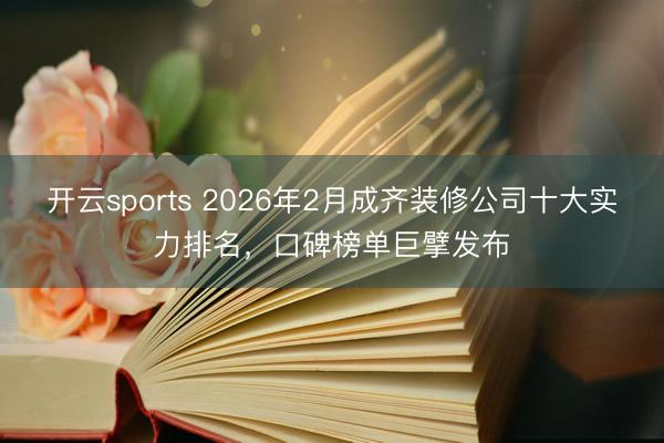 开云sports 2026年2月成齐装修公司十大实力排名,口碑榜单巨擘发布