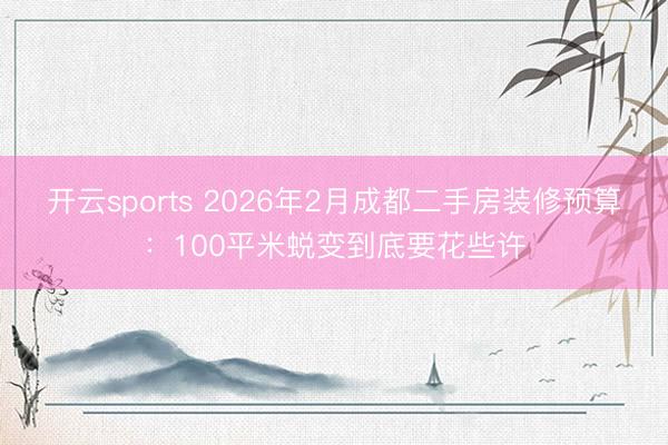 开云sports 2026年2月成都二手房装修预算：100平米蜕变到底要花些许