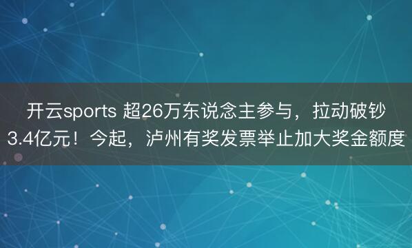 开云sports 超26万东说念主参与,拉动破钞3.4亿元!今起,泸州有奖发票举止加大奖金额度