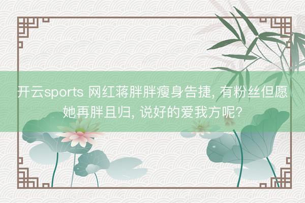 开云sports 网红蒋胖胖瘦身告捷, 有粉丝但愿她再胖且归, 说好的爱我方呢?