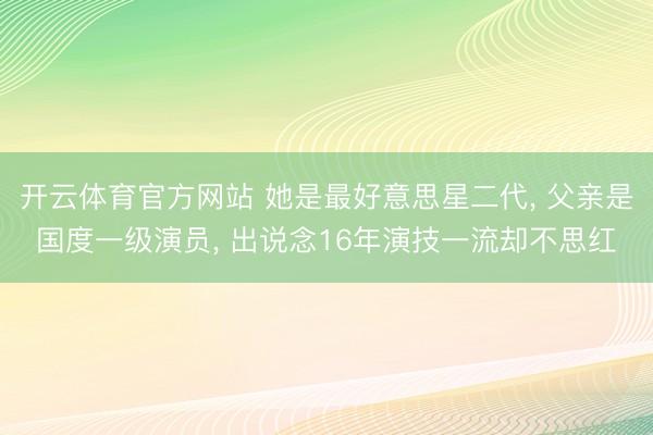 开云体育官方网站 她是最好意思星二代, 父亲是国度一级演员, 出说念16年演技一流却不思红