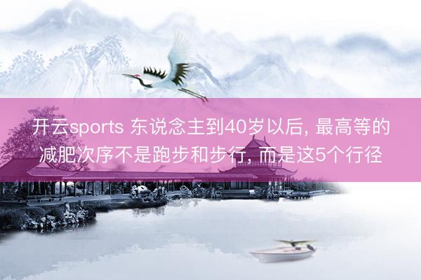 开云sports 东说念主到40岁以后, 最高等的减肥次序不是跑步和步行, 而是这5个行径
