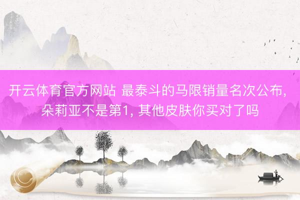 开云体育官方网站 最泰斗的马限销量名次公布, 朵莉亚不是第1, 其他皮肤你买对了吗