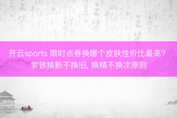 开云sports 限时点券换哪个皮肤性价比最高? 罗致换新不换旧, 换精不换次原则