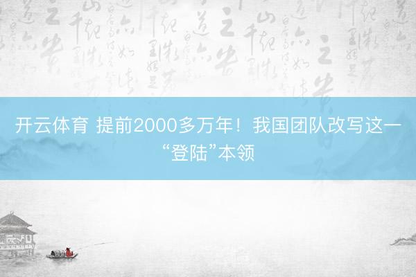 开云体育 提前2000多万年！我国团队改写这一“登陆”本领