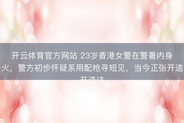 开云体育官方网站 23岁香港女警在警署内身一火,警方初步怀疑系用配枪寻短见,当今正张开造访