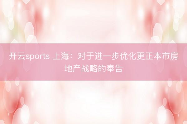 开云sports 上海：对于进一步优化更正本市房地产战略的奉告