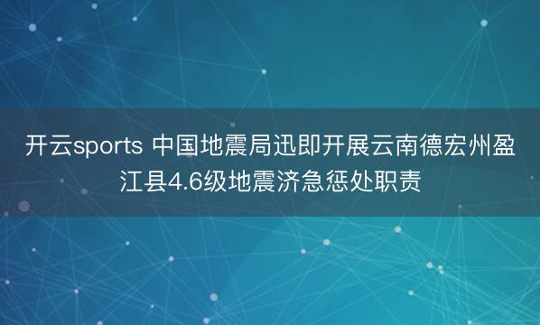 开云sports 中国地震局迅即开展云南德宏州盈江县4.6级地震济急惩处职责