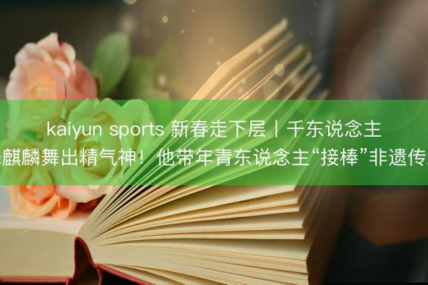 kaiyun sports 新春走下层丨千东说念主舞麒麟舞出精气神!他带年青东说念主“接棒”非遗传承