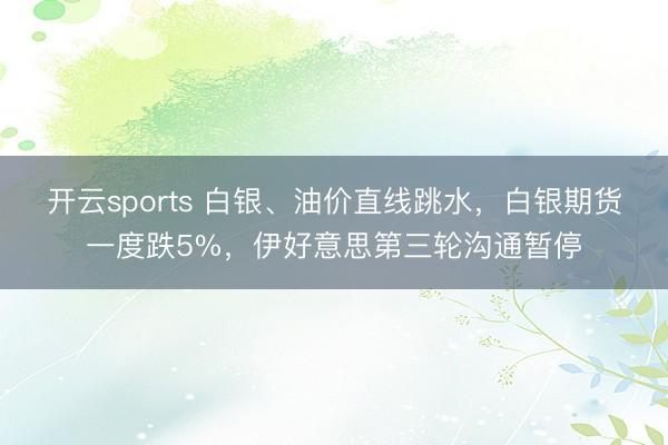 开云sports 白银、油价直线跳水,白银期货一度跌5%,伊好意思第三轮沟通暂停