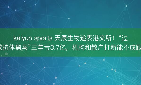 kaiyun sports 天辰生物递表港交所!“过敏抗体黑马”三年亏3.7亿,机构和散户打新能不成跟?