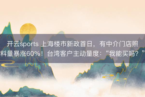 开云sports 上海楼市新政首日，有中介门店照料量暴涨60%！台湾客户主动量度：“我能买吗？”