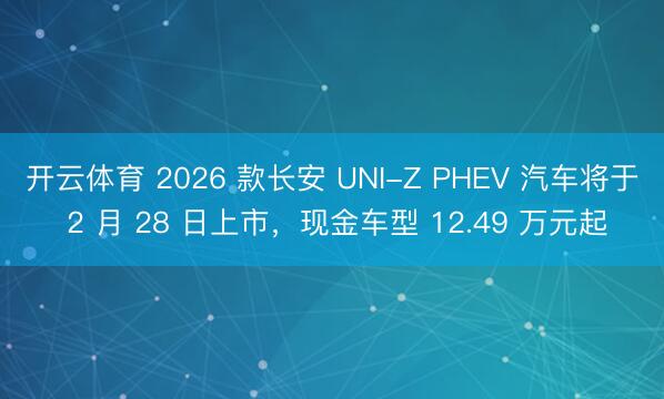 开云体育 2026 款长安 UNI-Z PHEV 汽车将于 2 月 28 日上市,现金车型 12.49 万元起