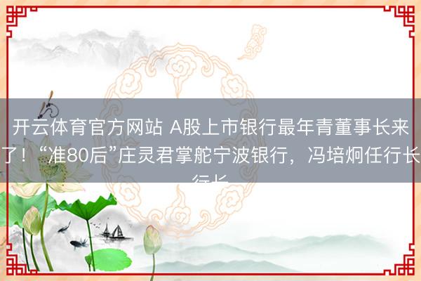 开云体育官方网站 A股上市银行最年青董事长来了!“准80后”庄灵君掌舵宁波银行,冯培炯任行长
