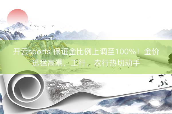 开云sports 保证金比例上调至100%！金价迅猛高潮，工行、农行热切动手
