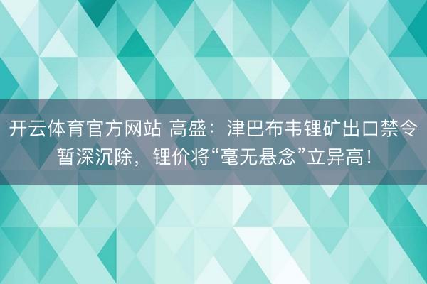 开云体育官方网站 高盛：津巴布韦锂矿出口禁令暂深沉除，锂价将“毫无悬念”立异高！