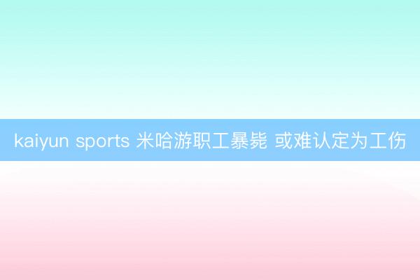 kaiyun sports 米哈游职工暴毙 或难认定为工伤