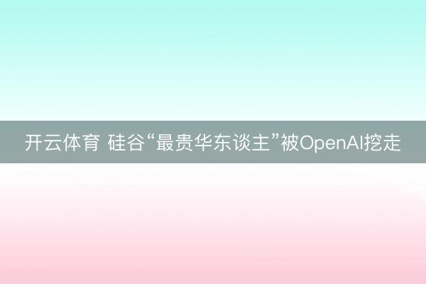 开云体育 硅谷“最贵华东谈主”被OpenAI挖走