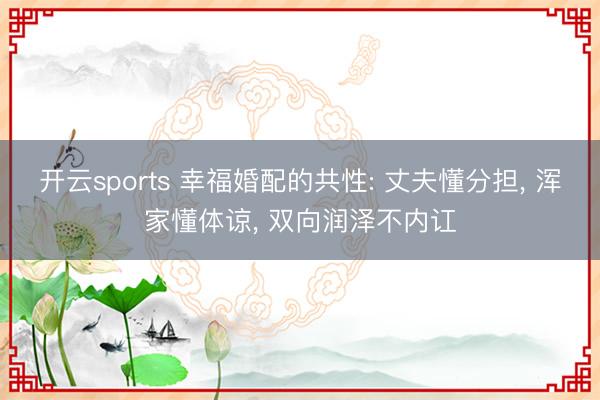 开云sports 幸福婚配的共性: 丈夫懂分担, 浑家懂体谅, 双向润泽不内讧