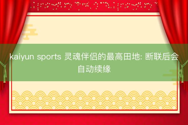 kaiyun sports 灵魂伴侣的最高田地: 断联后会自动续缘