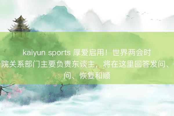 kaiyun sports 厚爱启用！世界两会时辰，国务院关系部门主要负责东谈主，将在这里回答发问、恢复和顺