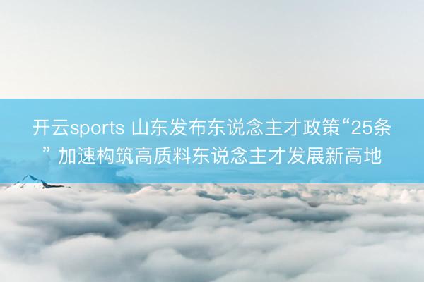 开云sports 山东发布东说念主才政策“25条” 加速构筑高质料东说念主才发展新高地