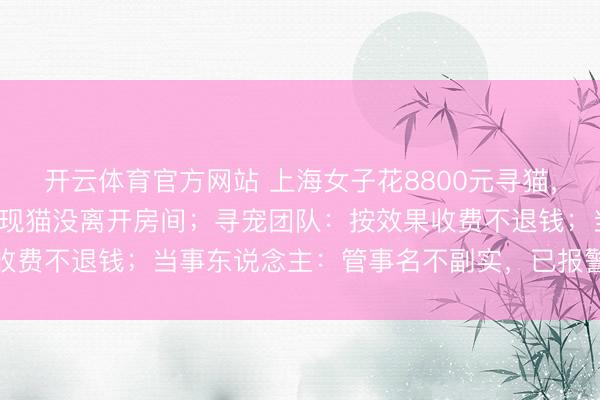 开云体育官方网站 上海女子花8800元寻猫,找2个半小时后,物业发现猫没离开房间;寻宠团队:按效果收费不退钱;当事东说念主:管事名不副实,已报警并准备告状