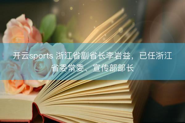 开云sports 浙江省副省长李岩益,已任浙江省委常委、宣传部部长