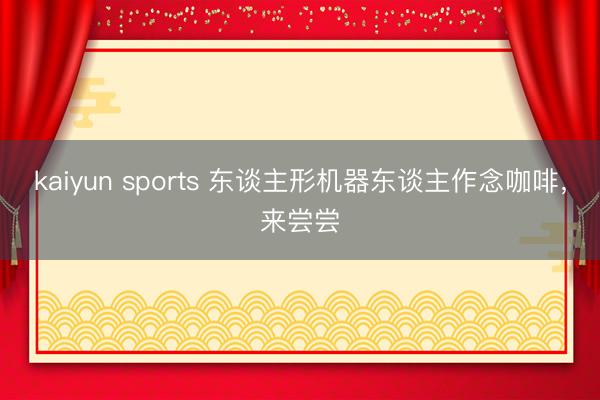 kaiyun sports 东谈主形机器东谈主作念咖啡，来尝尝