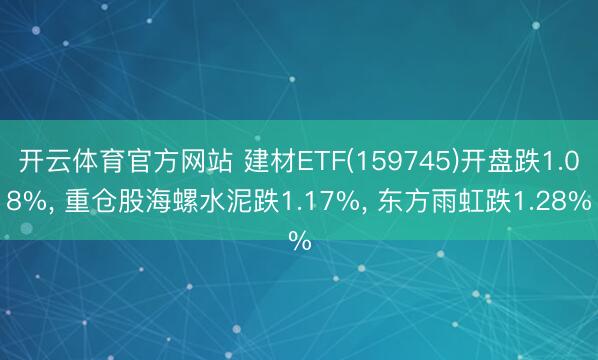 开云体育官方网站 建材ETF(159745)开盘跌1.08%, 重仓股海螺水泥跌1.17%, 东方雨虹跌1.28%