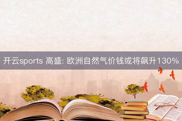 开云sports 高盛: 欧洲自然气价钱或将飙升130%