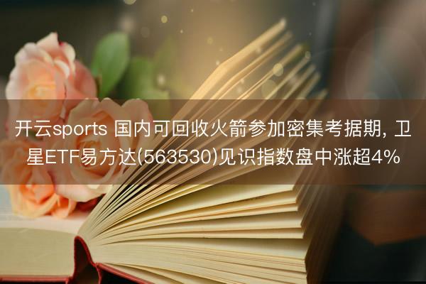 开云sports 国内可回收火箭参加密集考据期, 卫星ETF易方达(563530)见识指数盘中涨超4%