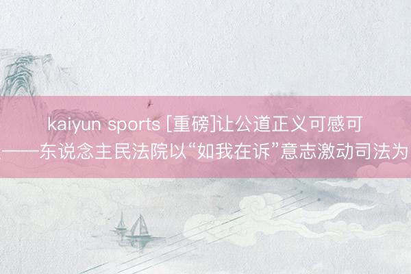 kaiyun sports [重磅]让公道正义可感可及——东说念主民法院以“如我在诉”意志激动司法为民