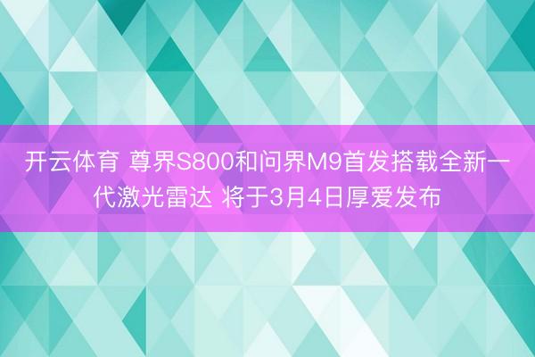 开云体育 尊界S800和问界M9首发搭载全新一代激光雷达 将于3月4日厚爱发布