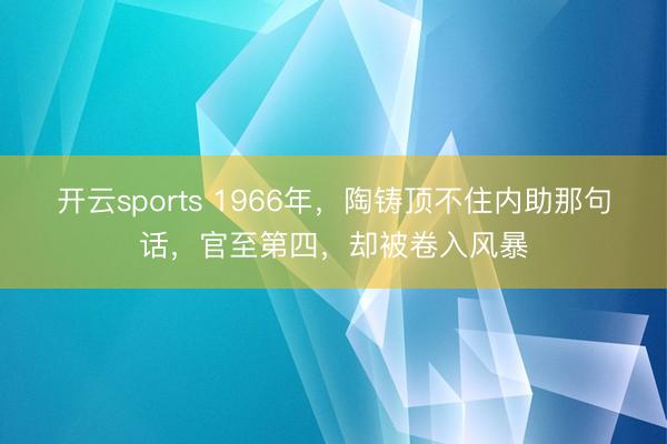 开云sports 1966年,陶铸顶不住内助那句话,官至第四,却被卷入风暴