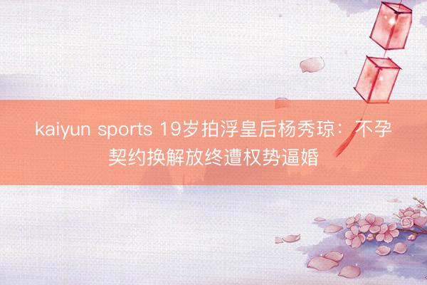 kaiyun sports 19岁拍浮皇后杨秀琼:不孕契约换解放终遭权势逼婚