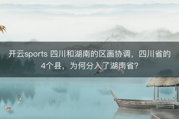 开云sports 四川和湖南的区画协调,四川省的4个县,为何分入了湖南省?
