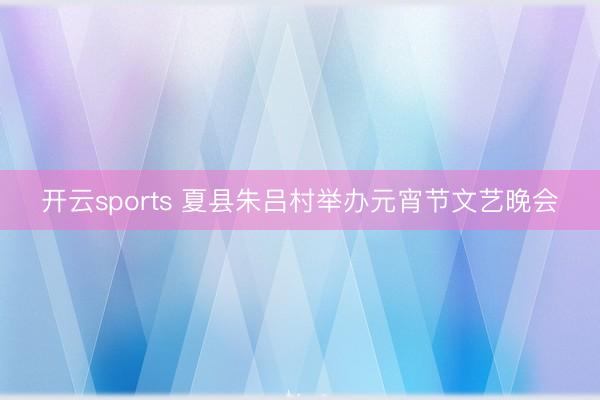 开云sports 夏县朱吕村举办元宵节文艺晚会