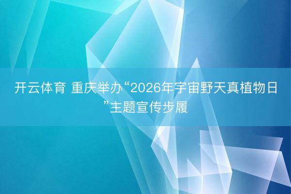 开云体育 重庆举办“2026年宇宙野天真植物日”主题宣传步履
