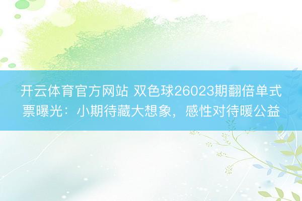开云体育官方网站 双色球26023期翻倍单式票曝光：小期待藏大想象，感性对待暖公益