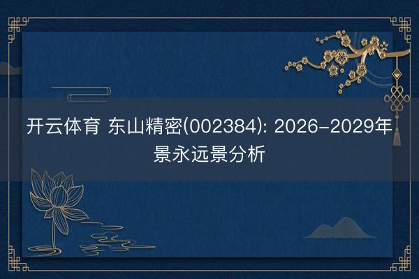 开云体育 东山精密(002384): 2026-2029年景永远景分析
