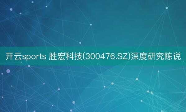 开云sports 胜宏科技(300476.SZ)深度研究陈说