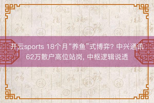 开云sports 18个月“养鱼”式博弈? 中兴通讯62万散户高位站岗, 中枢逻辑说透