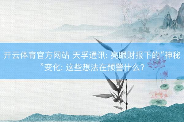 开云体育官方网站 天孚通讯: 亮眼财报下的“神秘”变化: 这些想法在预警什么?