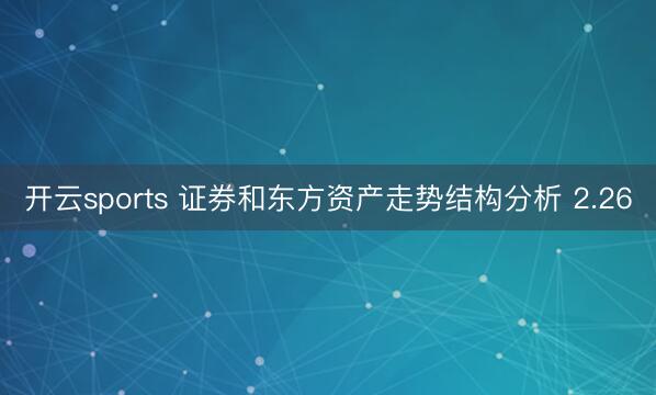 开云sports 证券和东方资产走势结构分析 2.26
