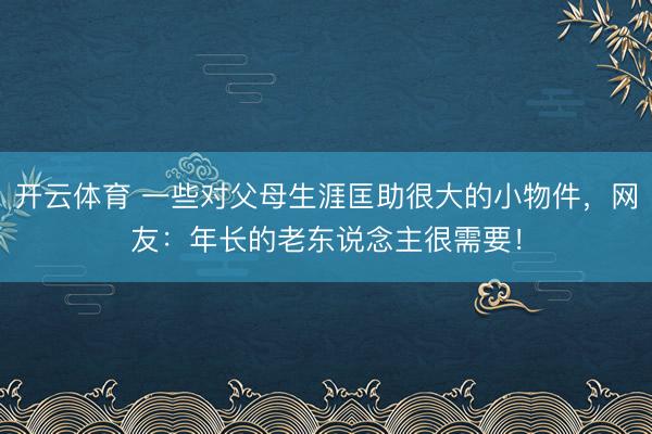 开云体育 一些对父母生涯匡助很大的小物件，网友：年长的老东说念主很需要！