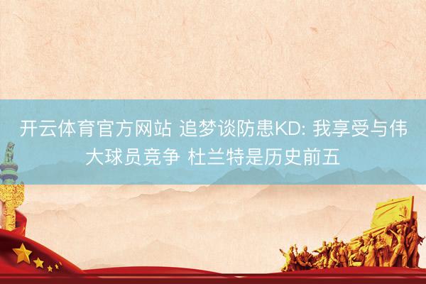 开云体育官方网站 追梦谈防患KD: 我享受与伟大球员竞争 杜兰特是历史前五
