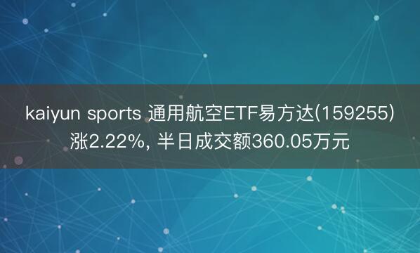 kaiyun sports 通用航空ETF易方达(159255)涨2.22%, 半日成交额360.05万元