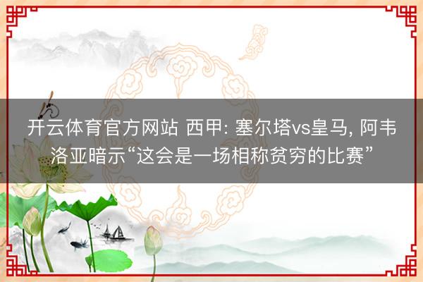 开云体育官方网站 西甲: 塞尔塔vs皇马, 阿韦洛亚暗示“这会是一场相称贫穷的比赛”